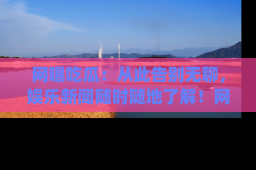 网曝吃瓜:从此告别无聊,娱乐新闻随时随地了解!网址:www.wangbaoegua.com