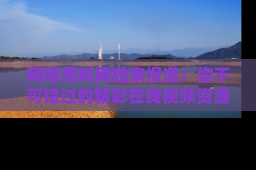 网曝黑料网独家报道:你不可错过的精彩在线视频资源推荐!