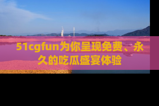51cgfun为你呈现免费、永久的吃瓜盛宴体验