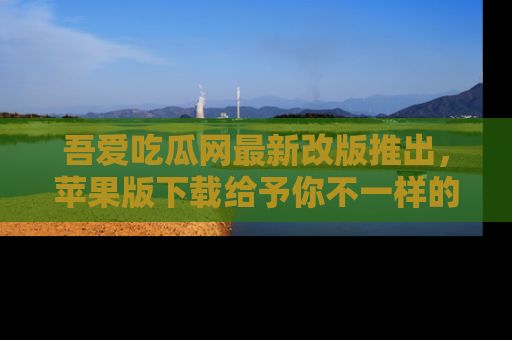 吾爱吃瓜网最新改版推出,苹果版下载给予你不一样的吃瓜体验,一起来吧!