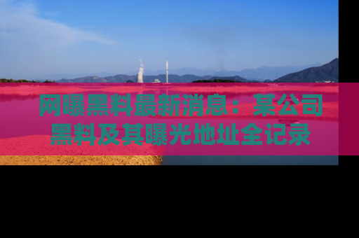 网曝黑料最新消息:某公司黑料及其曝光地址全记录