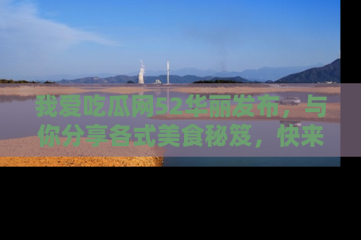 我爱吃瓜网52华丽发布,与你分享各式美食秘笈,快来加入我们的吃瓜大家庭!
