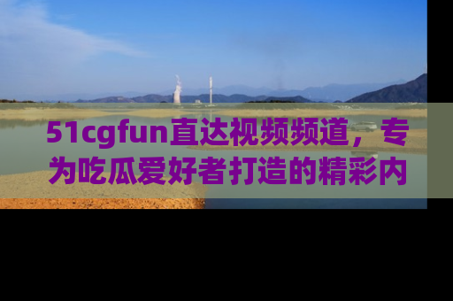 51cgfun直达视频频道,专为吃瓜爱好者打造的精彩内容库!