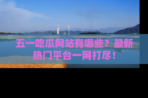 五一吃瓜网站有哪些?最新热门平台一网打尽!