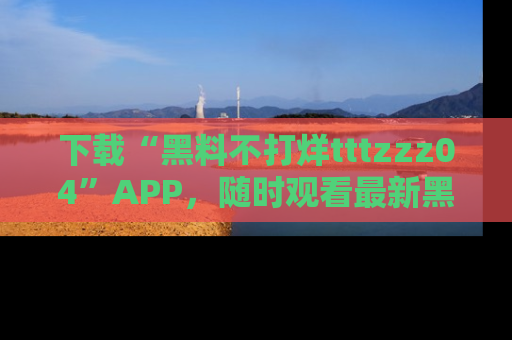 下载“黑料不打烊tttzzz04”APP,随时观看最新黑料不打烊tttzzz04在线!