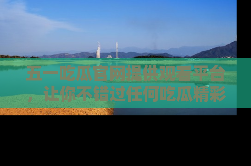 五一吃瓜官网提供观看平台,让你不错过任何吃瓜精彩瞬间