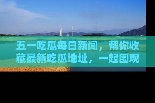 五一吃瓜每日新闻,帮你收藏最新吃瓜地址,一起围观吧!
