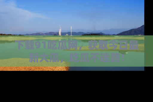 下载91吃瓜网,获取今日最新大瓜,吃瓜不迷路!
