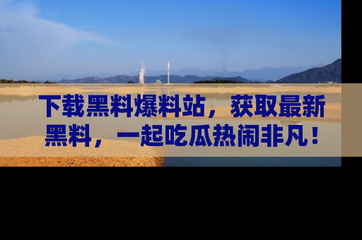 下载黑料爆料站,获取最新黑料,一起吃瓜热闹非凡!