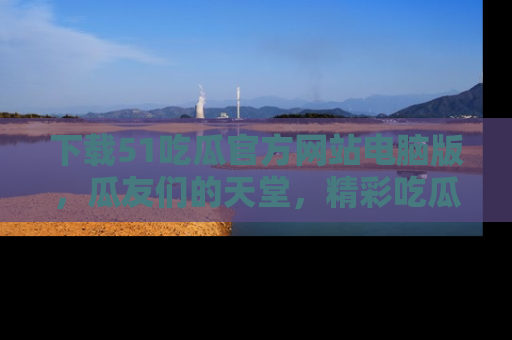下载51吃瓜官方网站电脑版,瓜友们的天堂,精彩吃瓜故事不容错过!
