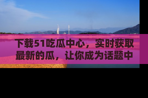 下载51吃瓜中心,实时获取最新的瓜,让你成为话题中心的焦点!