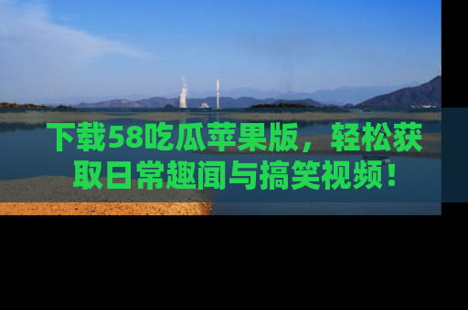 下载58吃瓜苹果版,轻松获取日常趣闻与搞笑视频!