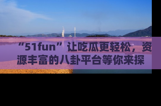 “51fun”让吃瓜更轻松，资源丰富的八卦平台等你来探索！