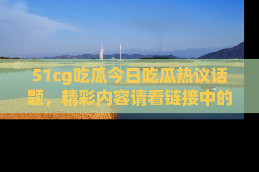 51cg吃瓜今日吃瓜热议话题,精彩内容请看链接中的传送门分享!