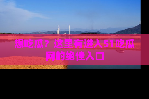 想吃瓜?这里有进入51吃瓜网的绝佳入口