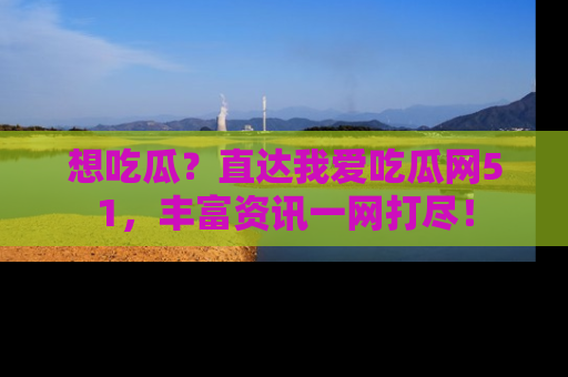想吃瓜?直达我爱吃瓜网51,丰富资讯一网打尽!