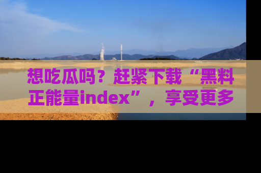 想吃瓜吗?赶紧下载“黑料正能量index”,享受更多正能量内容!