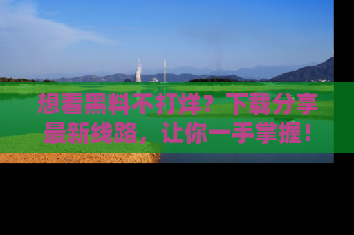想看黑料不打烊?下载分享最新线路,让你一手掌握!
