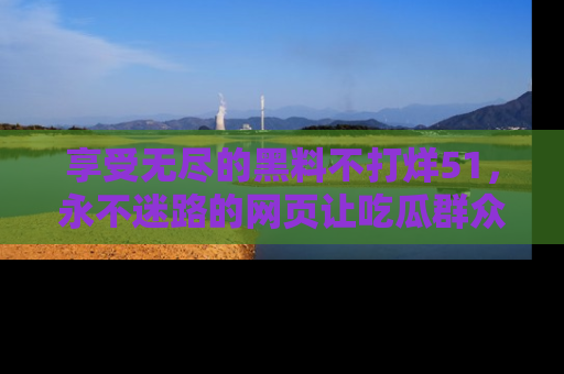 享受无尽的黑料不打烊51,永不迷路的网页让吃瓜群众尽情围观
