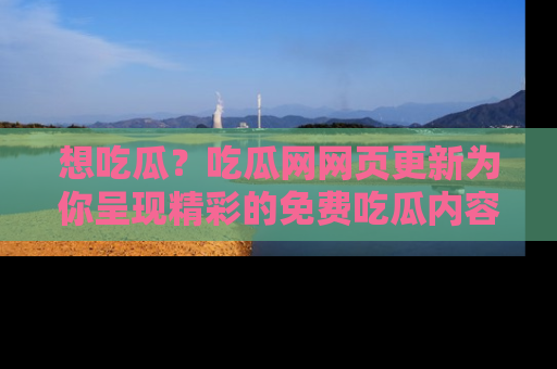 想吃瓜?吃瓜网网页更新为你呈现精彩的免费吃瓜内容!