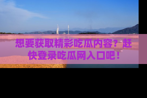 想要获取精彩吃瓜内容？赶快登录吃瓜网入口吧！