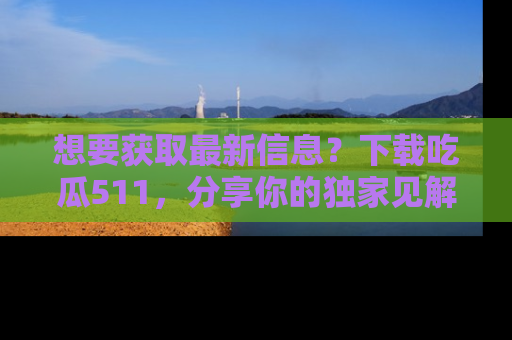 想要获取最新信息？下载吃瓜511，分享你的独家见解！