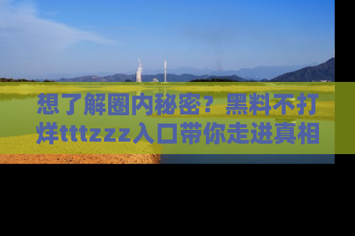 想了解圈内秘密?黑料不打烊tttzzz入口带你走进真相世界,赶紧浏览网址!