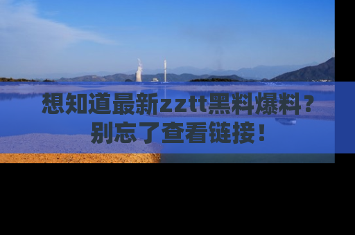想知道最新zztt黑料爆料？别忘了查看链接！