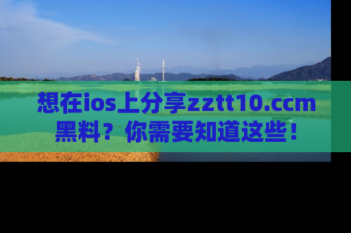 想在ios上分享zztt10.ccm黑料？你需要知道这些！