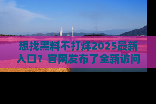想找黑料不打烊2025最新入口？官网发布了全新访问指南！