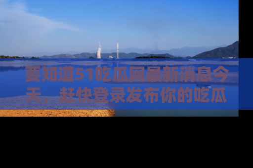要知道51吃瓜网最新消息今天，赶快登录发布你的吃瓜体验吧！
