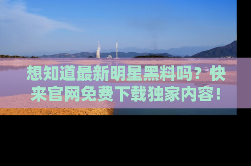 想知道最新明星黑料吗？快来官网免费下载独家内容！