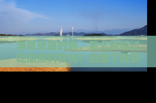 消息灵通的你，怎么能错过吃瓜黑料在线？赶紧下载安装苹果版，瓜果随手可得！