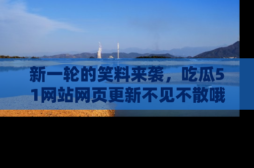 新一轮的笑料来袭，吃瓜51网站网页更新不见不散哦！