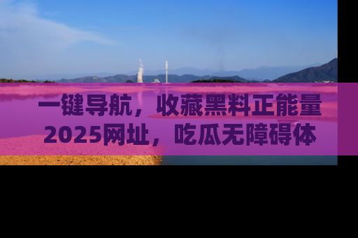 一键导航，收藏黑料正能量2025网址，吃瓜无障碍体验