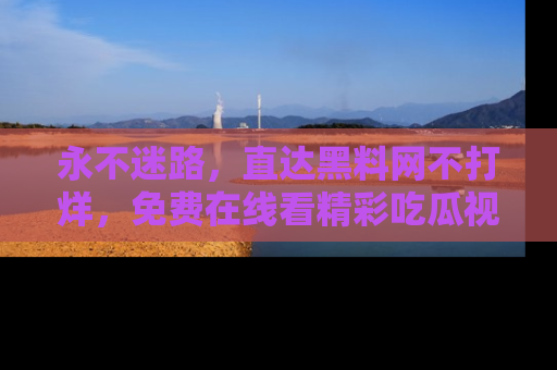 永不迷路，直达黑料网不打烊，免费在线看精彩吃瓜视频！