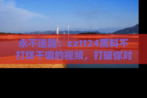 永不迷路：zztt24黑料不打烊干嘛的视频，打破你对吃瓜的固有认知！