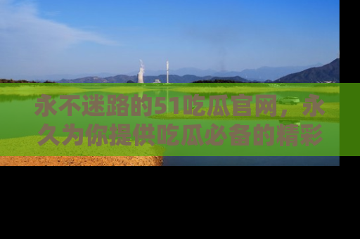 永不迷路的51吃瓜官网，永久为你提供吃瓜必备的精彩资讯