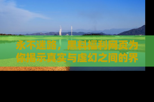 永不迷路，黑料福利网页为你揭示真实与虚幻之间的界限