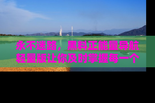 永不迷路，黑料正能量导航轻量版让你及时掌握每一个劲爆消息！