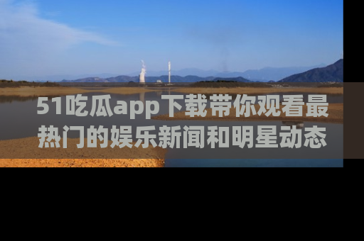 51吃瓜app下载带你观看最热门的娱乐新闻和明星动态