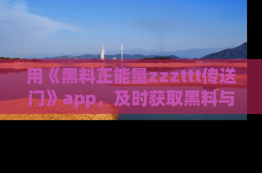用《黑料正能量zzzttt传送门》app,及时获取黑料与正能量的最新动态