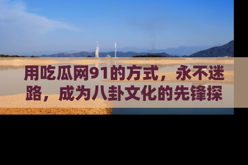 用吃瓜网91的方式,永不迷路,成为八卦文化的先锋探索者