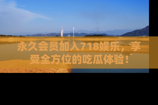 永久会员加入718娱乐，享受全方位的吃瓜体验！
