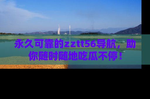 永久可靠的zztt56导航，助你随时随地吃瓜不停！