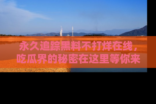 永久追踪黑料不打烊在线，吃瓜界的秘密在这里等你来发现！