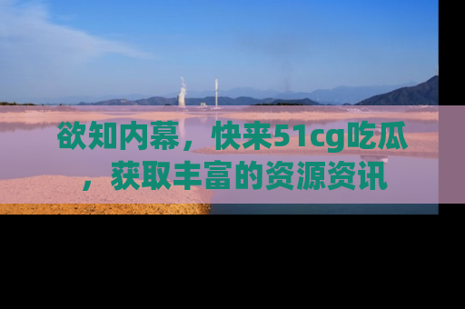 欲知内幕,快来51cg吃瓜,获取丰富的资源资讯