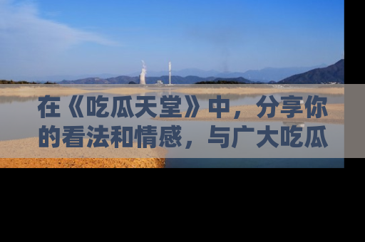 在《吃瓜天堂》中,分享你的看法和情感,与广大吃瓜群众一同欢笑与思考!