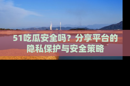 51吃瓜安全吗？分享平台的隐私保护与安全策略