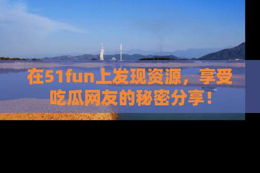 在51fun上发现资源,享受吃瓜网友的秘密分享!